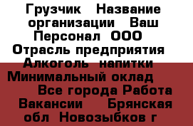 Грузчик › Название организации ­ Ваш Персонал, ООО › Отрасль предприятия ­ Алкоголь, напитки › Минимальный оклад ­ 17 000 - Все города Работа » Вакансии   . Брянская обл.,Новозыбков г.